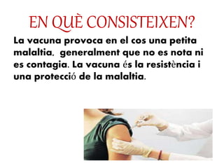 EN QUÈ CONSISTEIXEN?
La vacuna provoca en el cos una petita
malaltia, generalment que no es nota ni
es contagia. La vacuna és la resistència i
una protecció de la malaltia.
 