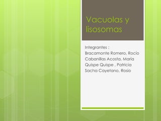 Vacuolas y
lisosomas
Integrantes :
Bracamonte Romero, Rocío
Cabanillas Acosta, María
Quispe Quispe , Patricia
Sacha Cayetano, Rosio
 