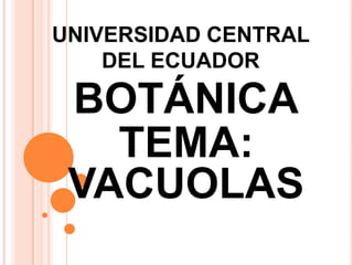 UNIVERSIDAD CENTRAL
    DEL ECUADOR

 BOTÁNICA
   TEMA:
 VACUOLAS
 