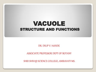 VACUOLE
STRUCTURE AND FUNCTIONS
DR. DILIP V. HANDE
ASSOCIATE PROFESSOR DEPT OF BOTANY
SHRI SHIVAJI SCIENCE COLLEGE, AMRAVATI MS.
 