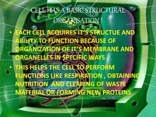 CELL HAS A BASIC STRUCTURAL
ORGANISATION !
• EACH CELL ACQUIRES IT’S STRUCTUE AND
ABILITY TO FUNCTION BECAUSE OF
ORGANIZATION OF IT’S MEMBRANE AND
ORGANELLES IN SPECIFIC WAYS .
• THIS HELPS THE CELL TO PERFORM
FUNCTIONS LIKE RESPIRATION , OBTAINING
NUTRITION AND CLEARING OF WASTE
MATERIAL OR FORMING NEW PROTEINS
Vacuoles 5
 