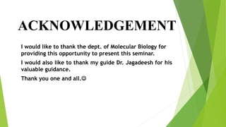 ACKNOWLEDGEMENT
I would like to thank the dept. of Molecular Biology for
providing this opportunity to present this seminar.
I would also like to thank my guide Dr. Jagadeesh for his
valuable guidance.
Thank you one and all.
 