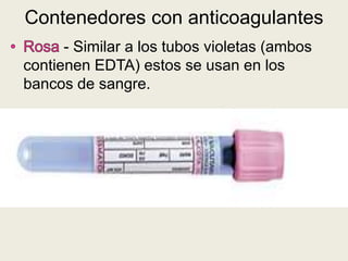 - Similar a los tubos violetas (ambos
contienen EDTA) estos se usan en los
bancos de sangre.
Contenedores con anticoagulantes
 
