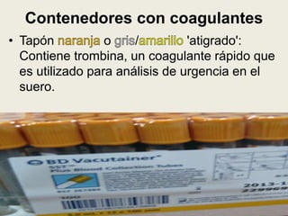 Contenedores con coagulantes
• Tapón o / 'atigrado':
Contiene trombina, un coagulante rápido que
es utilizado para análisis de urgencia en el
suero.
 