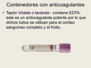 • Tapón - contiene EDTA,
este es un anticoagulante potente por lo que
dichos tubos se utilizan para el conteo
sanguíneo completo y el frotis.
Contenedores con anticoagulantes
 