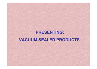 PRESENTING:
VACUUM SEALED PRODUCTS
 