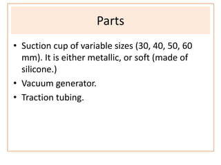 Parts
• Suction cup of variable sizes (30, 40, 50, 60
mm). It is either metallic, or soft (made of
silicone.)
• Vacuum generator.
• Traction tubing.
 