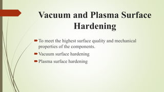 Vacuum and Plasma Surface
Hardening
To meet the highest surface quality and mechanical
properties of the components.
Vacuum surface hardening
Plasma surface hardening
 