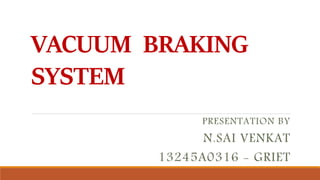 VACUUM BRAKING
SYSTEM
PRESENTATION BY
N.SAI VENKAT
13245A0316 - GRIET
 
