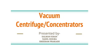 Vacuum
Centrifuge/Concentrators
Presented by-
SALMAN KHAN
SAHIL DOGRA
SREERAM PRAKASH
 