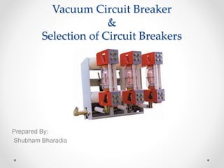 Vacuum Circuit Breaker
&
Selection of Circuit Breakers
Prepared By:
Shubham Bharadia
 