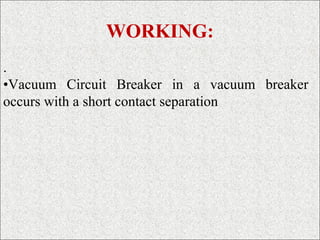 WORKING:
.
•Vacuum Circuit Breaker in a vacuum breaker
occurs with a short contact separation
 