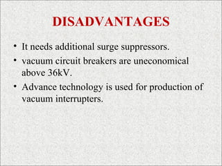DISADVANTAGES
• It needs additional surge suppressors.
• vacuum circuit breakers are uneconomical
above 36kV.
• Advance technology is used for production of
vacuum interrupters.
 