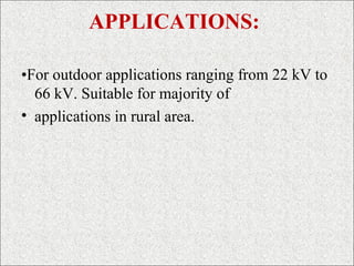 APPLICATIONS:
•For outdoor applications ranging from 22 kV to
66 kV. Suitable for majority of
• applications in rural area.
 