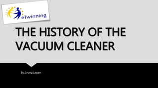 THE HISTORY OF THE
VACUUM CLEANER
By: Ivona Lepen
 