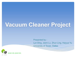 Vacuum Cleaner Project

                         Presented by -
                         Lyn Ding, Jiami Lu. Zhun Ling, Haiyue Yu
                         University of Texas, Dallas


Green life, Good life.
 