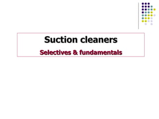 Suction cleaners
Selectives & fundamentals
 