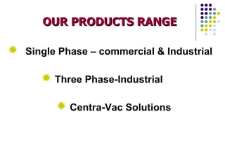 OUR PRODUCTS RANGE

R Single Phase – commercial & Industrial

      R Three Phase-Industrial

         R Centra-Vac Solutions
 