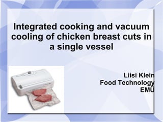 Integrated cooking and vacuum cooling of chicken breast cuts in a single vessel Liisi Klein Food Technology EMÜ 