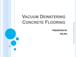 VACUUM DEWATERING
CONCRETE FLOORING
1
VaccumDewateringConcreteFlooring
PRESENTED BY
AGLAIA
 