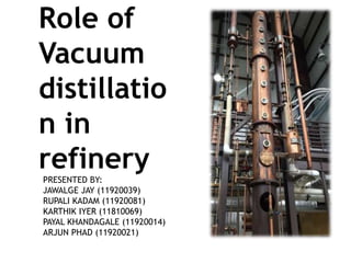 Role of
Vacuum
distillatio
n in
refineryPRESENTED BY:
JAWALGE JAY (11920039)
RUPALI KADAM (11920081)
KARTHIK IYER (11810069)
PAYAL KHANDAGALE (11920014)
ARJUN PHAD (11920021)
 