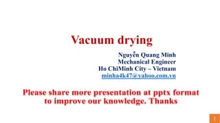 Vacuum drying
Nguyễn Quang Minh
Mechanical Engineer
Ho ChiMinh City – Vietnam
minha4k47@yahoo.com.vn
1
 