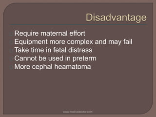 Require maternal effort
Equipment more complex and may fail
Take time in fetal distress
Cannot be used in preterm
More cephal heamatoma
www.freelivedoctor.com
 