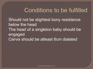 Should not be slightest bony resistance
below the head
The head of a singleton baby should be
engaged
Cervix should be atleast 6cm dialated
www.freelivedoctor.com
 