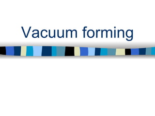 Vacuum forming
 