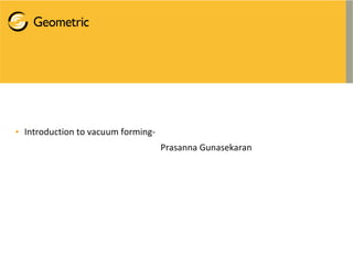 • Introduction to vacuum forming-
Prasanna Gunasekaran
 