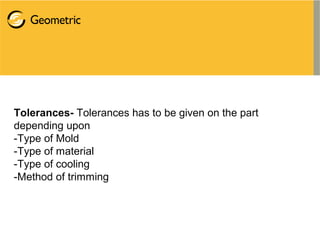 Tolerances- Tolerances has to be given on the part
depending upon
-Type of Mold
-Type of material
-Type of cooling
-Method of trimming
 