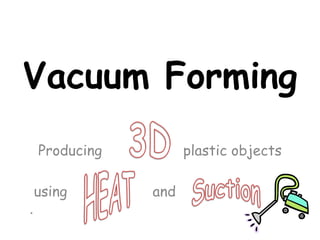 Vacuum Forming
    Producing         plastic objects

    using       and
.
 