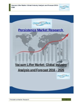 Vacuum Lifter Market: Global Industry Analysis and Forecast 2016 -
2026
Persistence Market Research
Vacuum Lifter Market: Global Industry
Analysis and Forecast 2016 - 2026
Persistence Market Research 1
 
