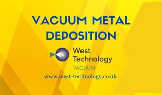 VACUUM METAL
DEPOSITION
www.west-technology.co.uk
 