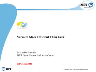 Copyright©2018 NTT Corp. All Rights Reserved.
Vacuum More Efficient Than Ever
Masahiko Sawada
NTT Open Source Software Center
@PGCon 2018
 