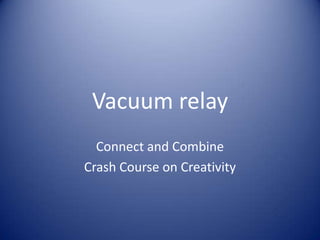 Vacuum relay
  Connect and Combine
Crash Course on Creativity
 