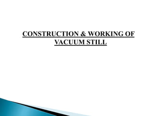 CONSTRUCTION & WORKING OF
VACUUM STILL
 