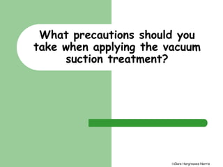 What precautions should you 
take when applying the vacuum 
Clare Hargreaves-Norris 
suction treatment? 
 