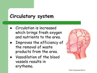 Clare Hargreaves-Norris 
Circulatory system 
 Circulation is increased 
which brings fresh oxygen 
and nutrients to the area. 
 Improves the efficiency of 
the removal of waste 
products from the area. 
 Vasodilation of the blood 
vessels results in 
erythema. 
 