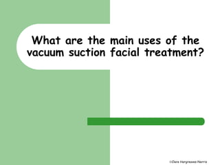 What are the main uses of the 
vacuum suction facial treatment? 
Clare Hargreaves-Norris 
 
