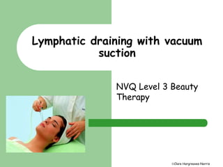 Lymphatic draining with vacuum 
Clare Hargreaves-Norris 
suction 
NVQ Level 3 Beauty 
Therapy 
 