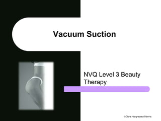 Clare Hargreaves-Norris 
Vacuum Suction 
NVQ Level 3 Beauty 
Therapy 
 