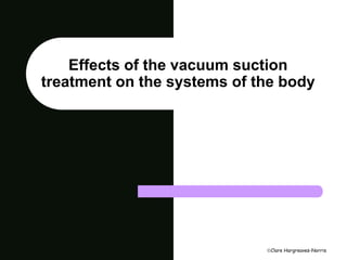 Effects of the vacuum suction 
treatment on the systems of the body 
Clare Hargreaves-Norris 
 