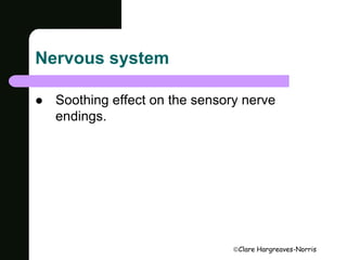 Clare Hargreaves-Norris 
Nervous system 
 Soothing effect on the sensory nerve 
endings. 
 
