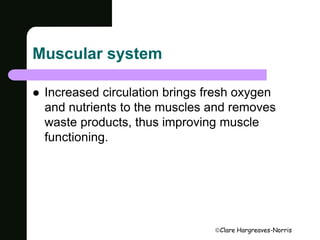 Clare Hargreaves-Norris 
Muscular system 
 Increased circulation brings fresh oxygen 
and nutrients to the muscles and removes 
waste products, thus improving muscle 
functioning. 
 