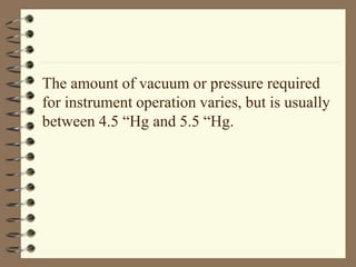 The amount of vacuum or pressure required 
for instrument operation varies, but is usually 
between 4.5 “Hg and 5.5 “Hg. 
 