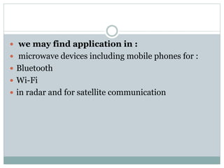  we may find application in :
 microwave devices including mobile phones for :
 Bluetooth
 Wi-Fi
 in radar and for satellite communication
 