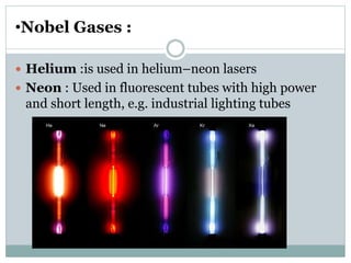 •Nobel Gases :
 Helium :is used in helium–neon lasers
 Neon : Used in fluorescent tubes with high power
and short length, e.g. industrial lighting tubes
 