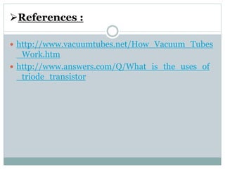 References :
 http://www.vacuumtubes.net/How_Vacuum_Tubes
_Work.htm
 http://www.answers.com/Q/What_is_the_uses_of
_triode_transistor
 