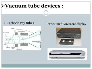 Vacuum tube devices :
 Cathode ray tubes •Vacuum fluorescent display
 